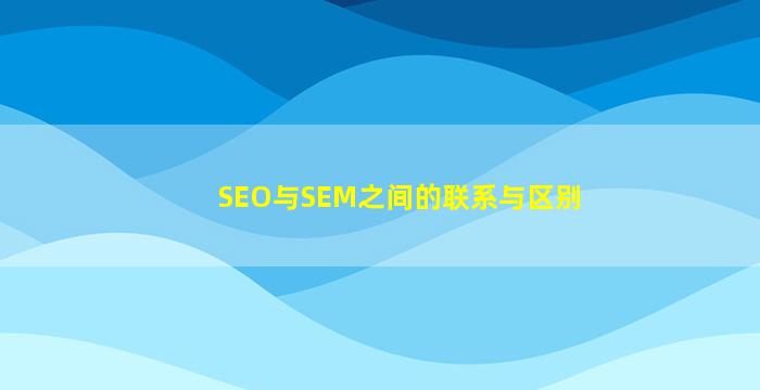 SEO与SEM之间的联系与区别