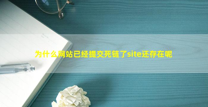 为什么网站已经提交死链了site还存在呢